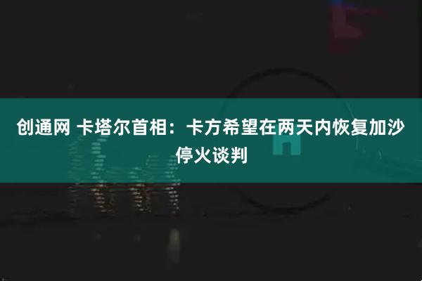 创通网 卡塔尔首相：卡方希望在两天内恢复加沙停火谈判