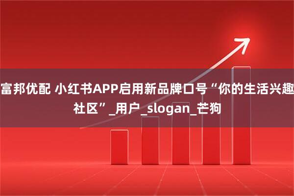 富邦优配 小红书APP启用新品牌口号“你的生活兴趣社区”_用户_slogan_芒狗