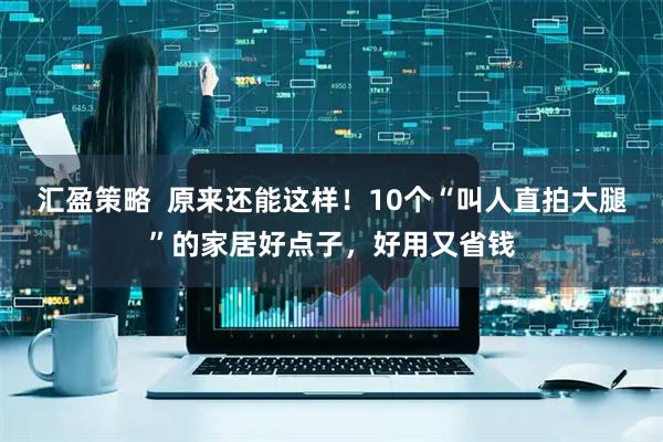 汇盈策略  原来还能这样！10个“叫人直拍大腿”的家居好点子，好用又省钱