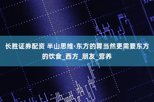 长胜证券配资 半山思维·东方的胃当然更需要东方的饮食_西方_朋友_营养