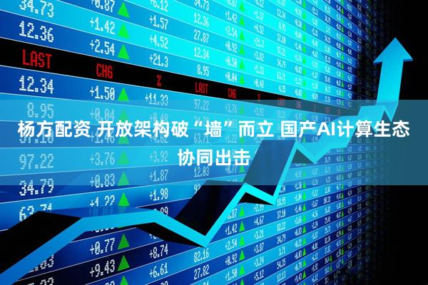 杨方配资 开放架构破“墙”而立 国产AI计算生态协同出击