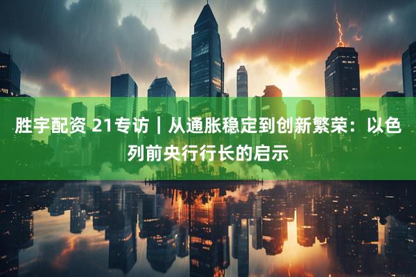 胜宇配资 21专访｜从通胀稳定到创新繁荣：以色列前央行行长的启示