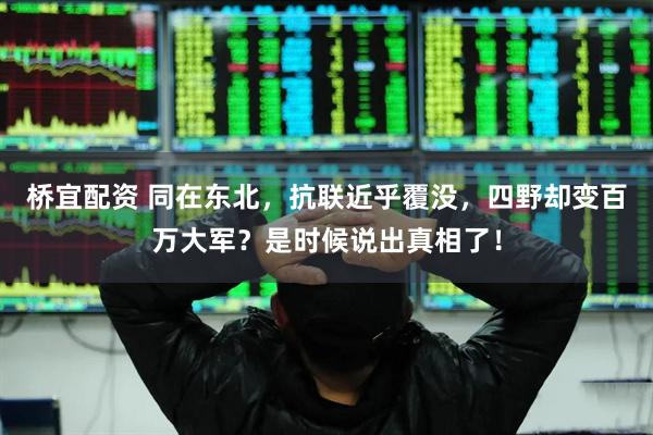 桥宜配资 同在东北，抗联近乎覆没，四野却变百万大军？是时候说出真相了！