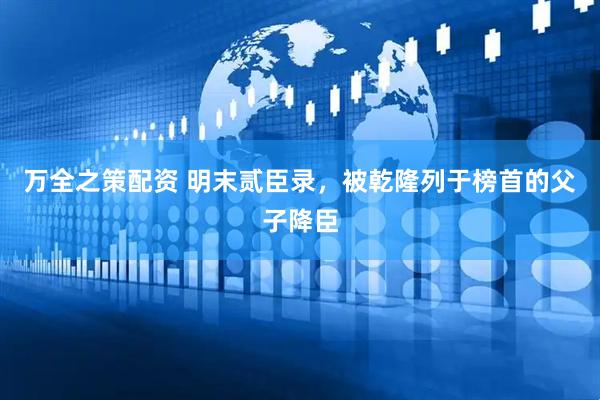 万全之策配资 明末贰臣录，被乾隆列于榜首的父子降臣