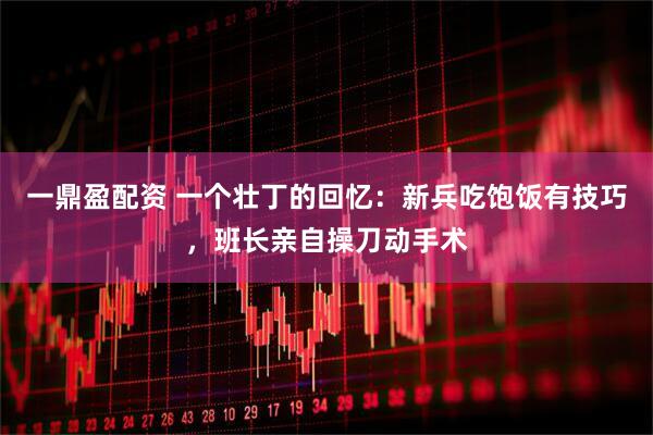 一鼎盈配资 一个壮丁的回忆：新兵吃饱饭有技巧，班长亲自操刀动手术