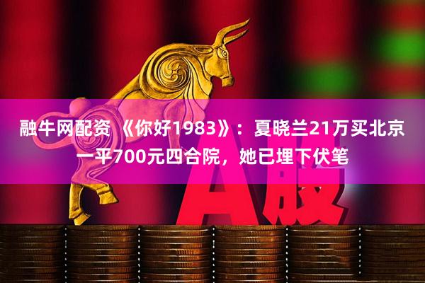融牛网配资 《你好1983》：夏晓兰21万买北京一平700元四合院，她已埋下伏笔